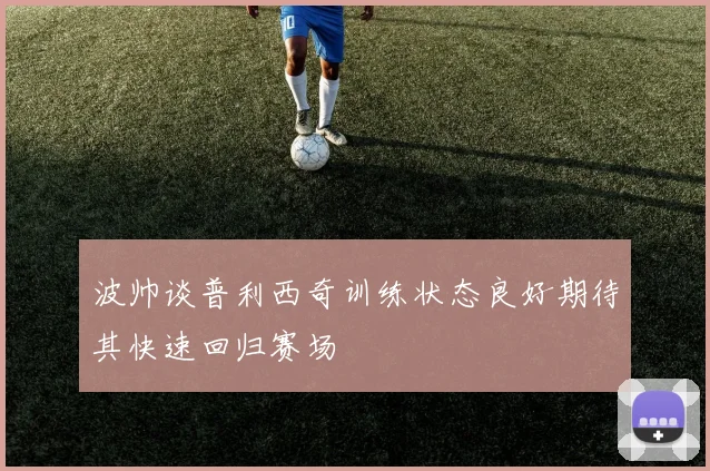 波帅谈普利西奇训练状态良好期待其快速回归赛场