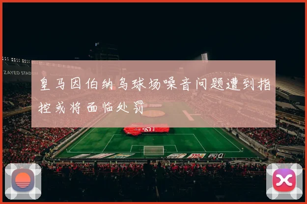 皇马因伯纳乌球场噪音问题遭到指控或将面临处罚