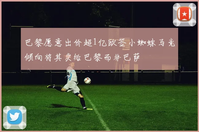 巴黎愿意出价超1亿欧签小蜘蛛马竞倾向将其卖给巴黎而非巴萨
