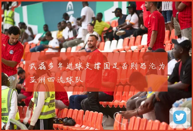 武磊多年进球支撑国足否则恐沦为亚洲四流球队