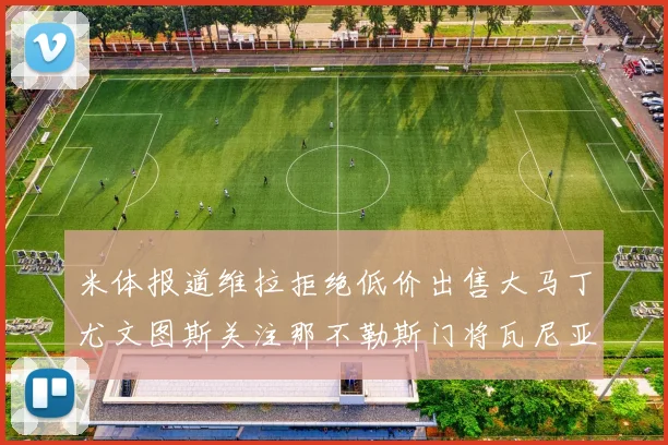 米体报道维拉拒绝低价出售大马丁尤文图斯关注那不勒斯门将瓦尼亚