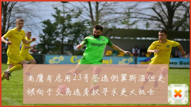 老鹰考虑用23号签选侧翼斯温但更倾向于交易选秀权寻求更大机会