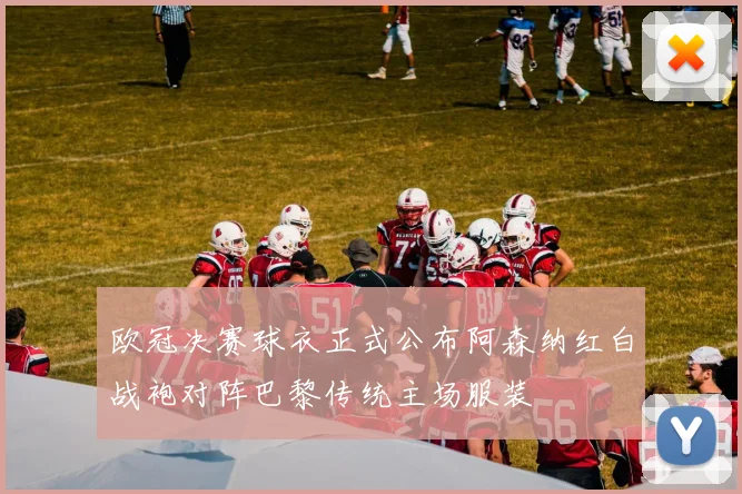 欧冠决赛球衣正式公布阿森纳红白战袍对阵巴黎传统主场服装
