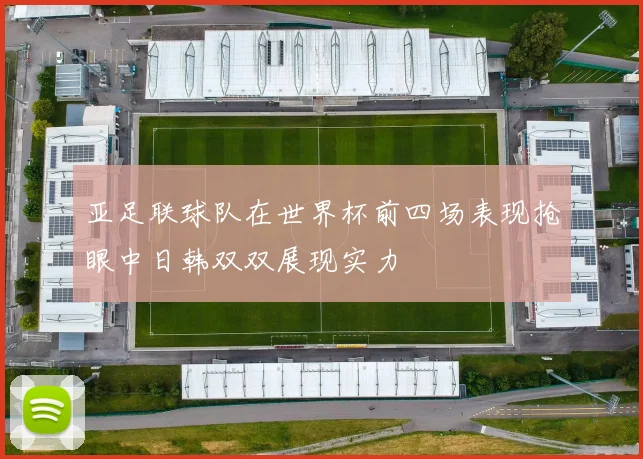 亚足联球队在世界杯前四场表现抢眼中日韩双双展现实力