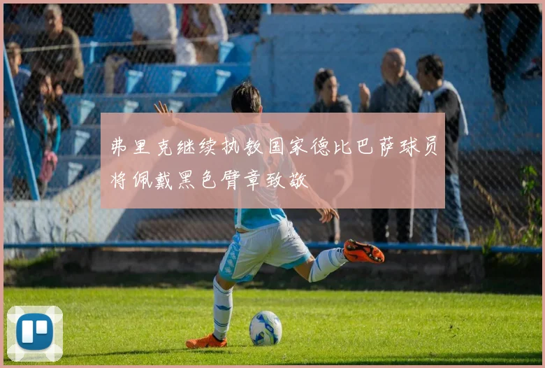 弗里克继续执教国家德比巴萨球员将佩戴黑色臂章致敬