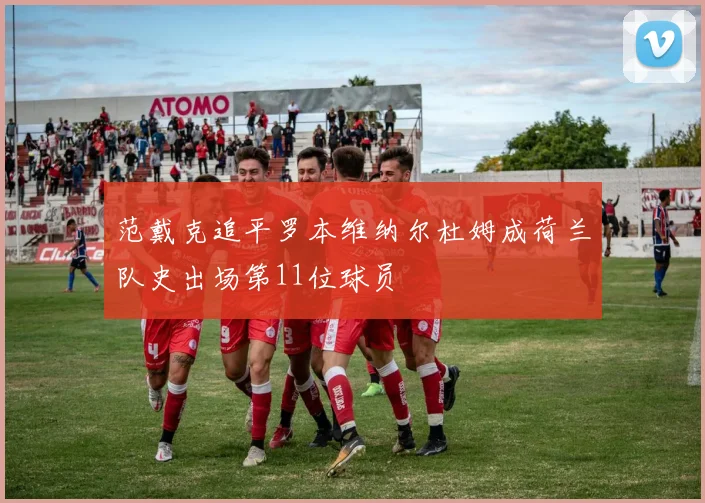 范戴克追平罗本维纳尔杜姆成荷兰队史出场第11位球员