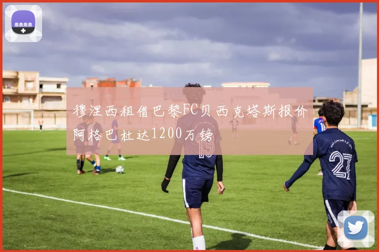 穆涅西租借巴黎FC贝西克塔斯报价阿格巴杜达1200万镑