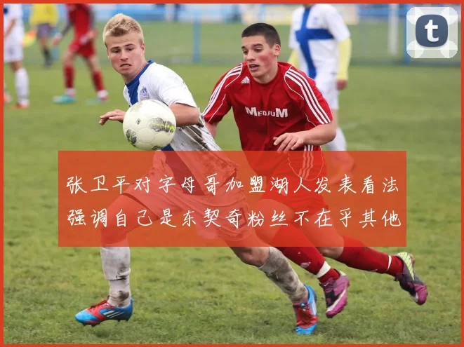 张卫平对字母哥加盟湖人发表看法强调自己是东契奇粉丝不在乎其他球员动态