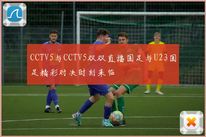 CCTV5与CCTV5双双直播国足与U23国足精彩对决时刻来临