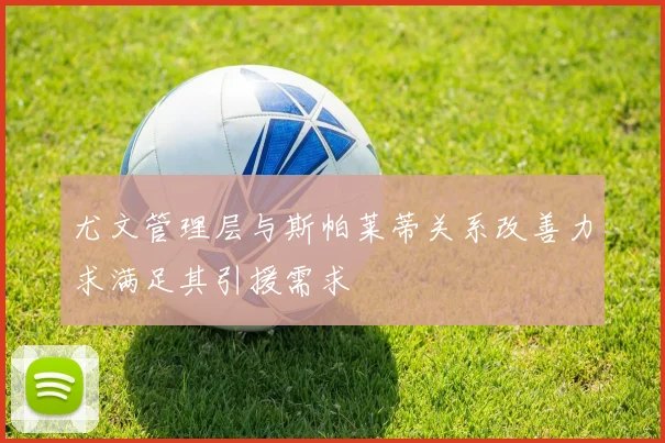 尤文管理层与斯帕莱蒂关系改善力求满足其引援需求