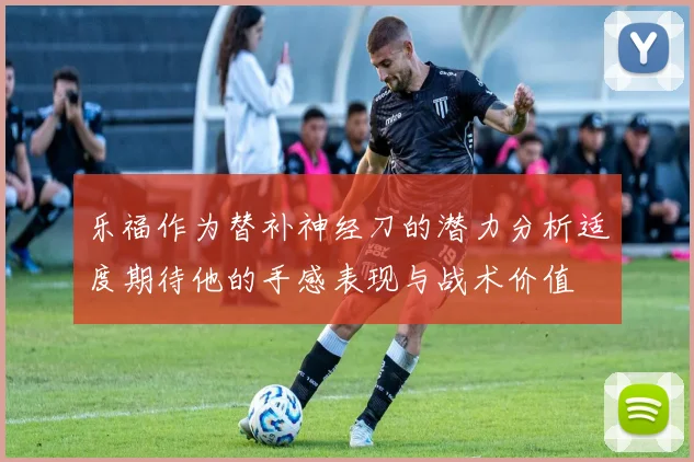 乐福作为替补神经刀的潜力分析适度期待他的手感表现与战术价值