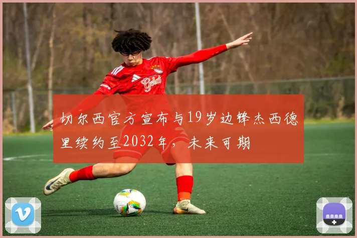 切尔西官方宣布与19岁边锋杰西德里续约至2032年，未来可期
