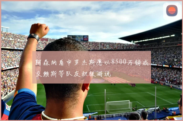 阿森纳看中罗杰斯愿以8500万镑成交赖斯等队友积极游说