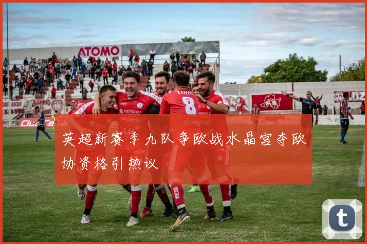 英超新赛季九队争欧战水晶宫夺欧协资格引热议